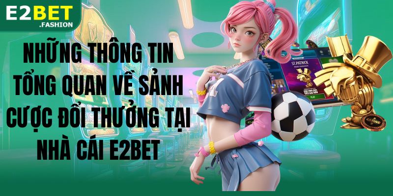 Những thông tin tổng quan về sảnh cược đổi thưởng tại nhà cái E2BET