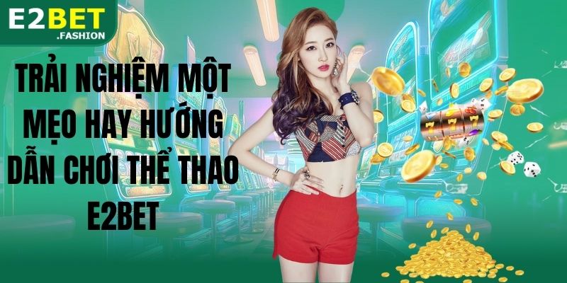 Trải nghiệm một mẹo hay hướng dẫn chơi thể thao E2BET