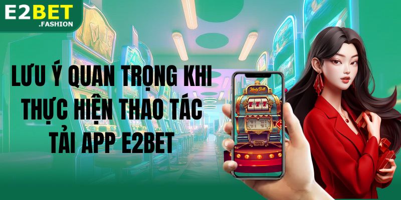 Lưu ý quan trọng khi thực hiện thao tác tải app E2BET