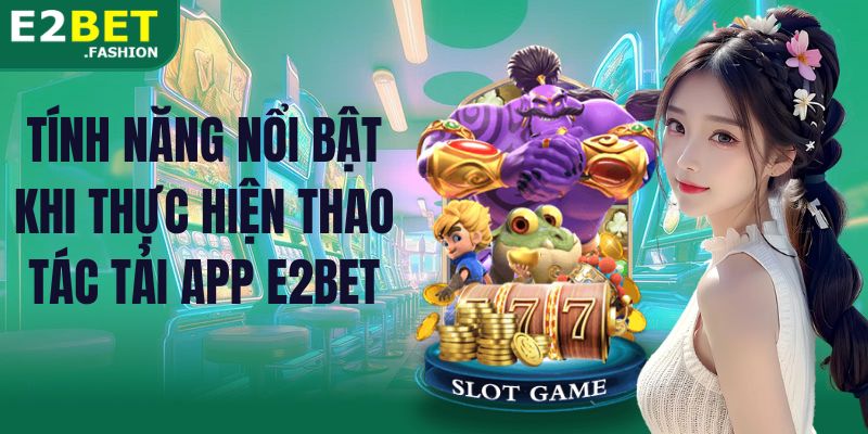 Tính năng nổi bật khi thực hiện thao tác tải app E2BET